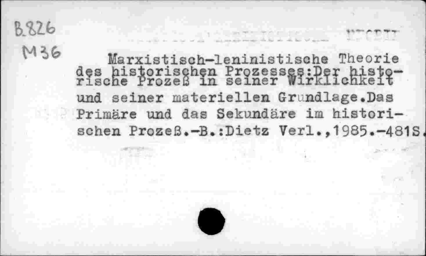 ﻿№6
Marxistisch-leninistische Theorie des historischen Prozesses:Der histö~ rische Prozeß m seiner Wirklichkeit und seiner materiellen Grundlage.Das Primäre und das Sekundäre im historischen Prozeß.—B.:Dietz Verl.,1985.-481S